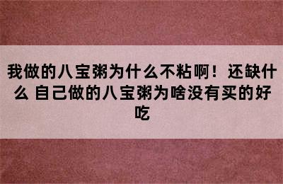 我做的八宝粥为什么不粘啊！还缺什么 自己做的八宝粥为啥没有买的好吃